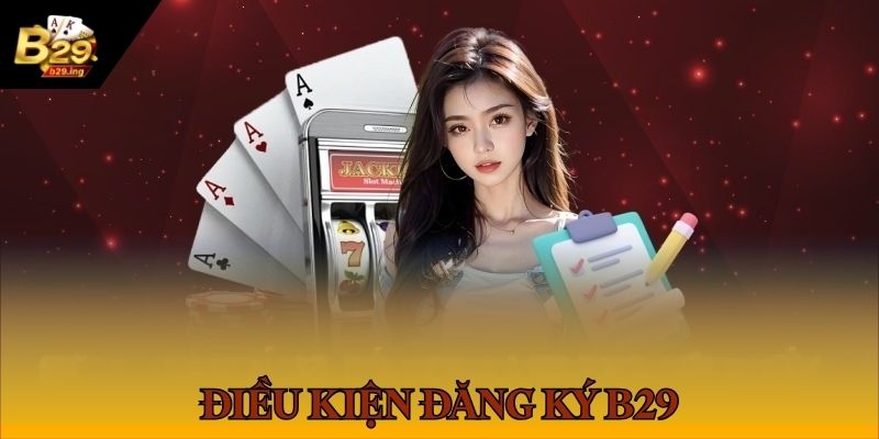 Đăng Ký Tài Khoản B29 1 Điều kiện người dùng tuân thủ khi đăng ký B 29