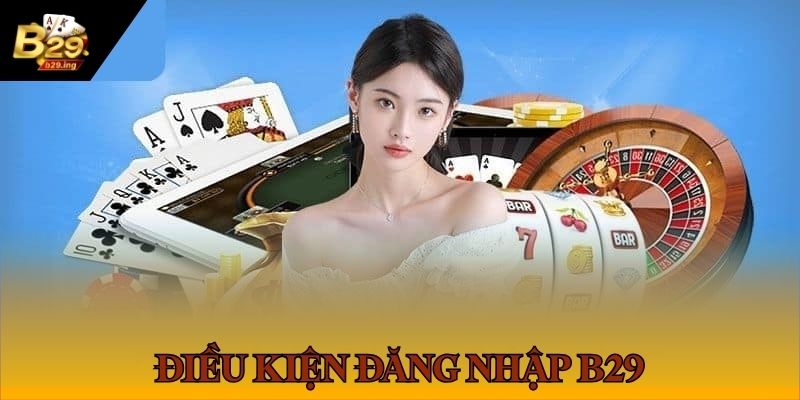 Đăng Nhập B29 1 Điều kiện cần đáp ứng để đăng nhập vào B29 thành công
