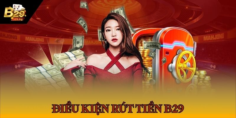 Các điều kiện bắt buộc để rút tiền B29 thành công