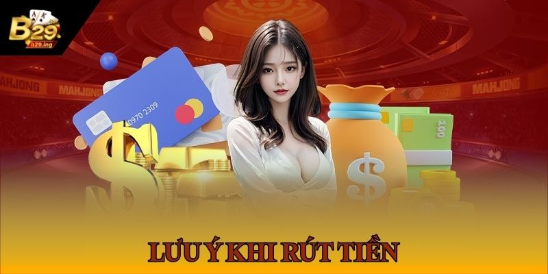 Các chú ý quan trọng khi rút tiền từ B29